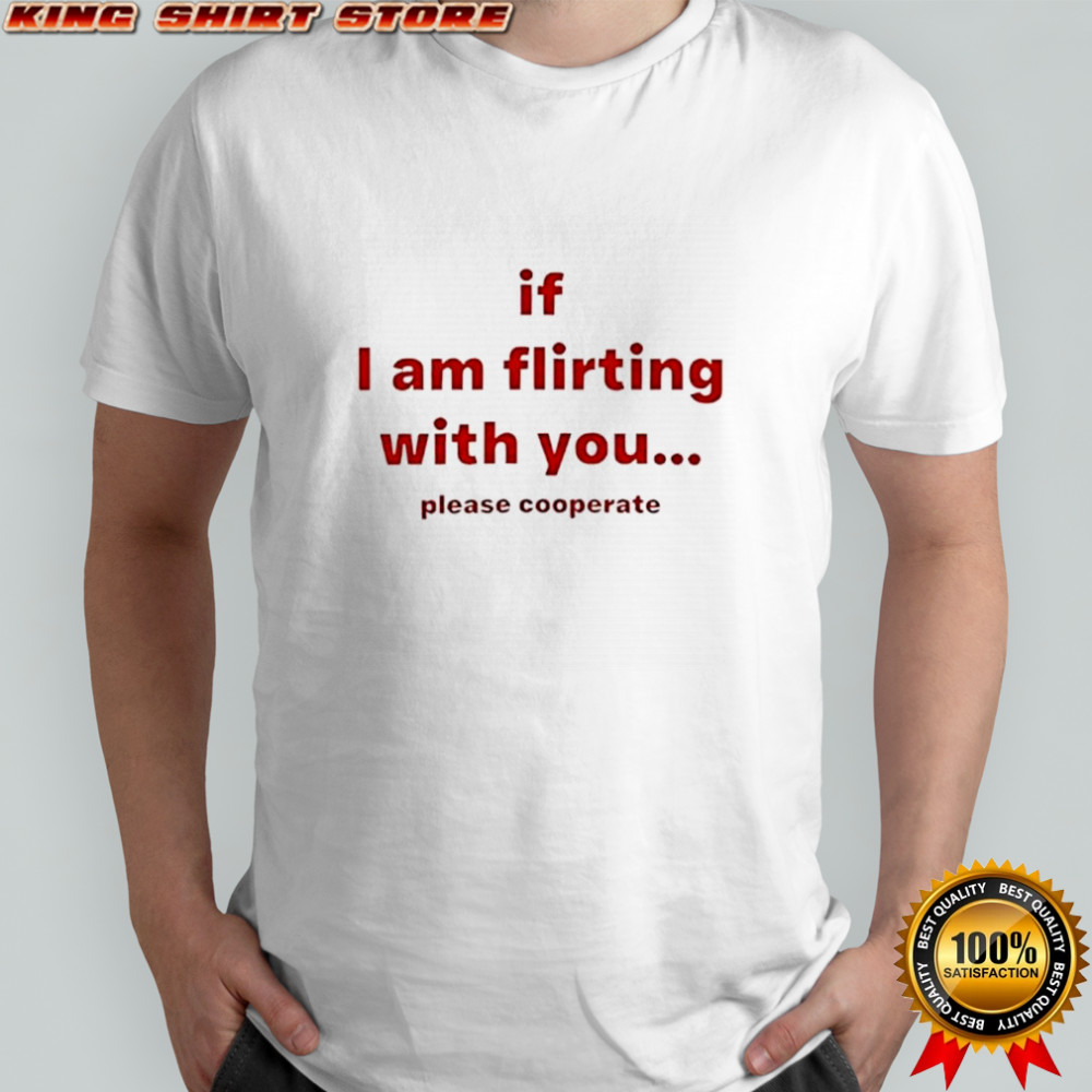 If I am flirting with you please cooperate shirt