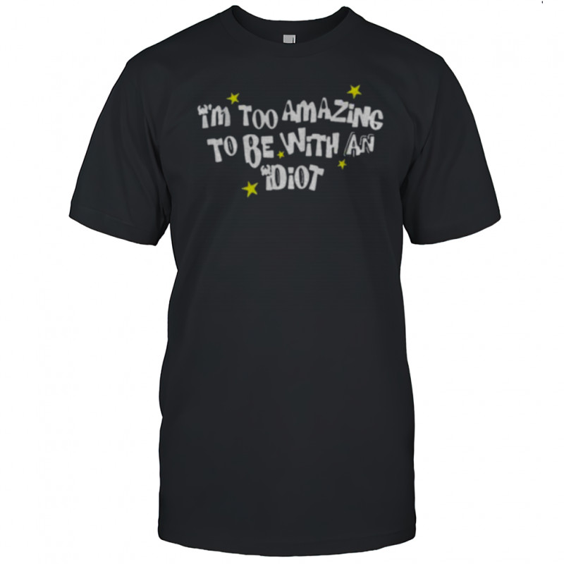 I’m too amazing to be with an idiot shirt