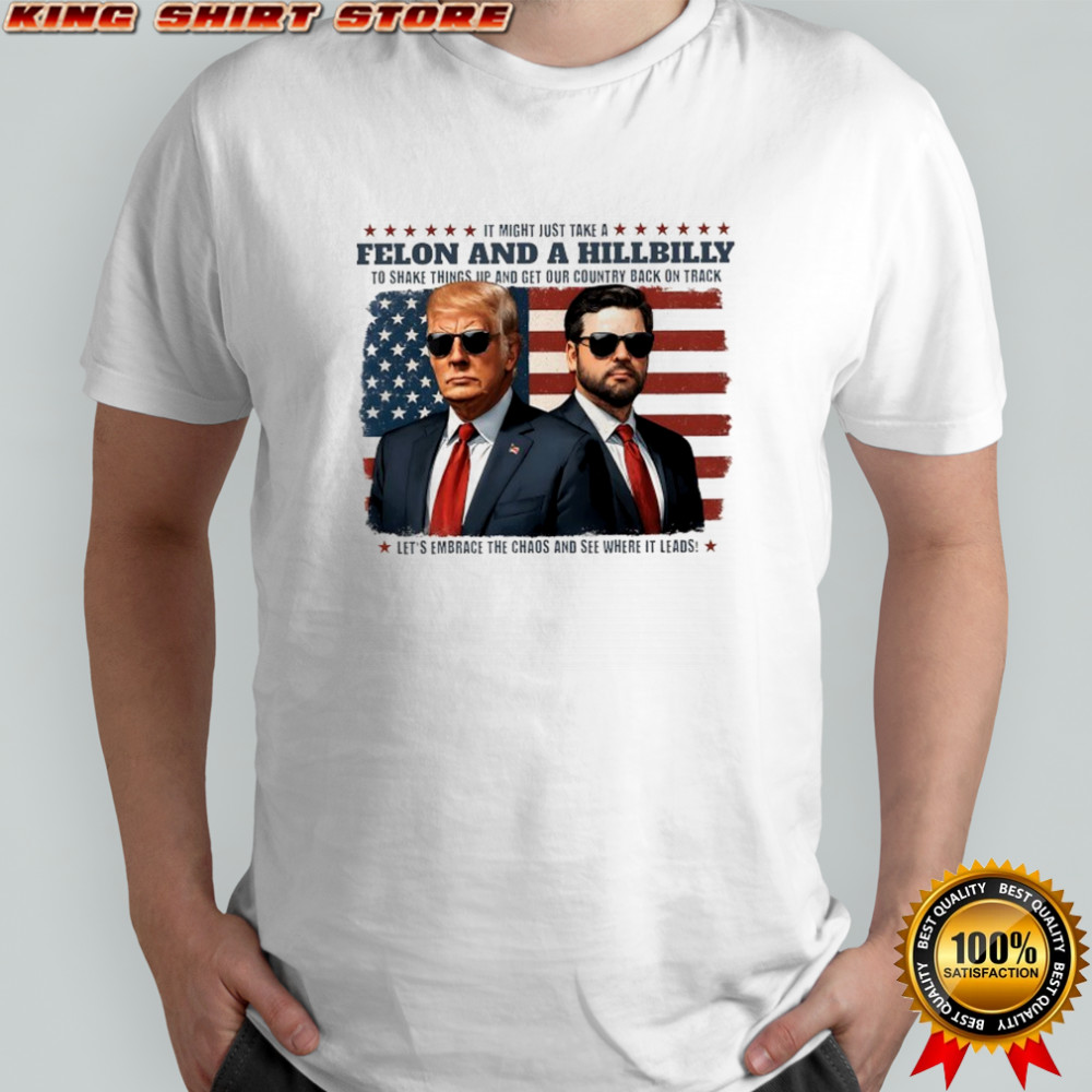 It might just take a Felon and a Hillbilly to shake things up and get our country back on track flag shirt