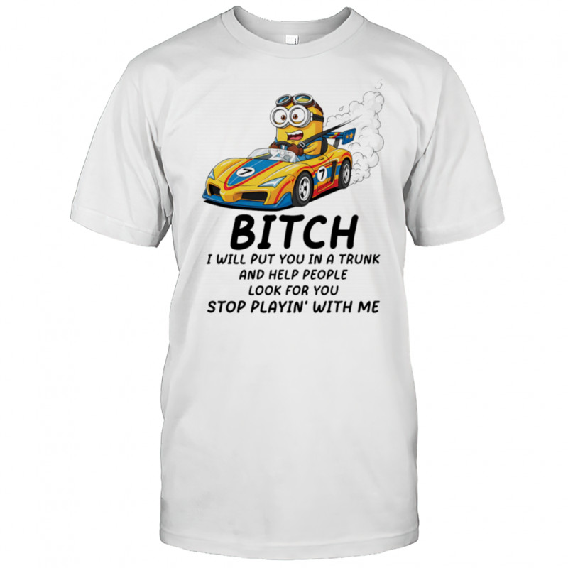 Minion bitch I will put you in a trunk and help people look for you stop playin’ with me shirt
