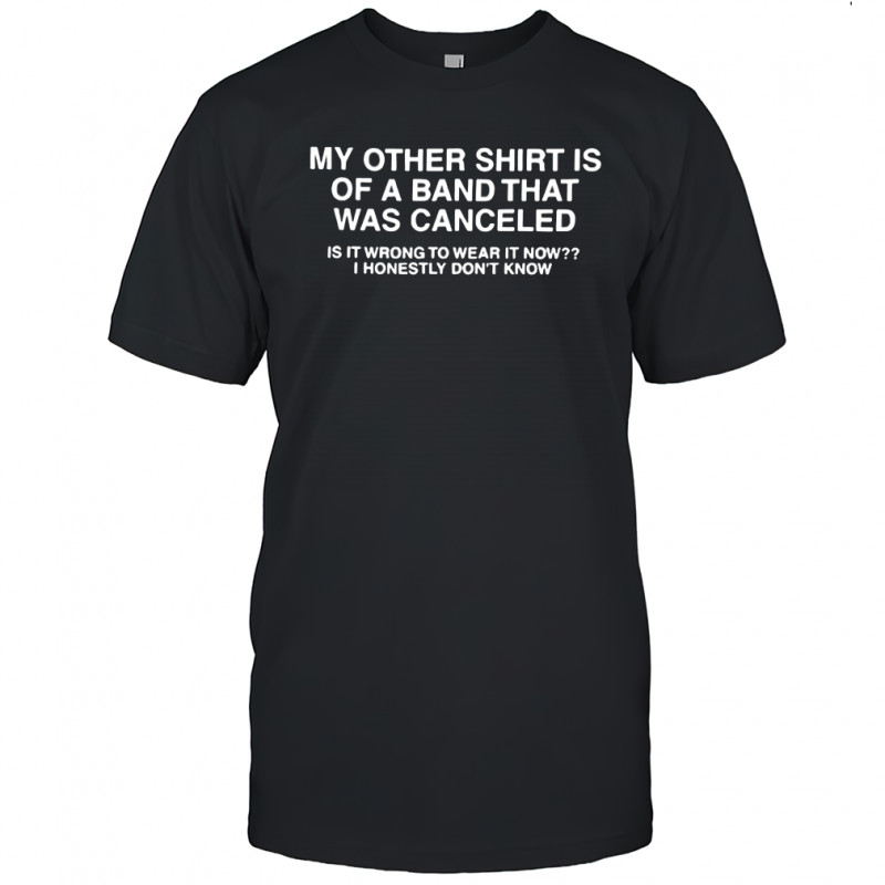 My Other Shirt Is Of A Band That Was Canceled shirt