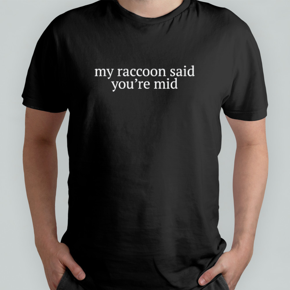 My Raccoon said you’re mid shirt