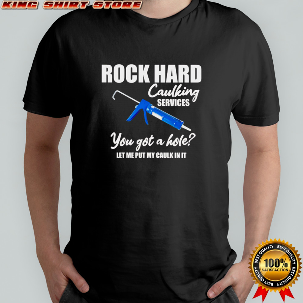Rock hard caulking services you got a holelet me put my caulk in it shirt