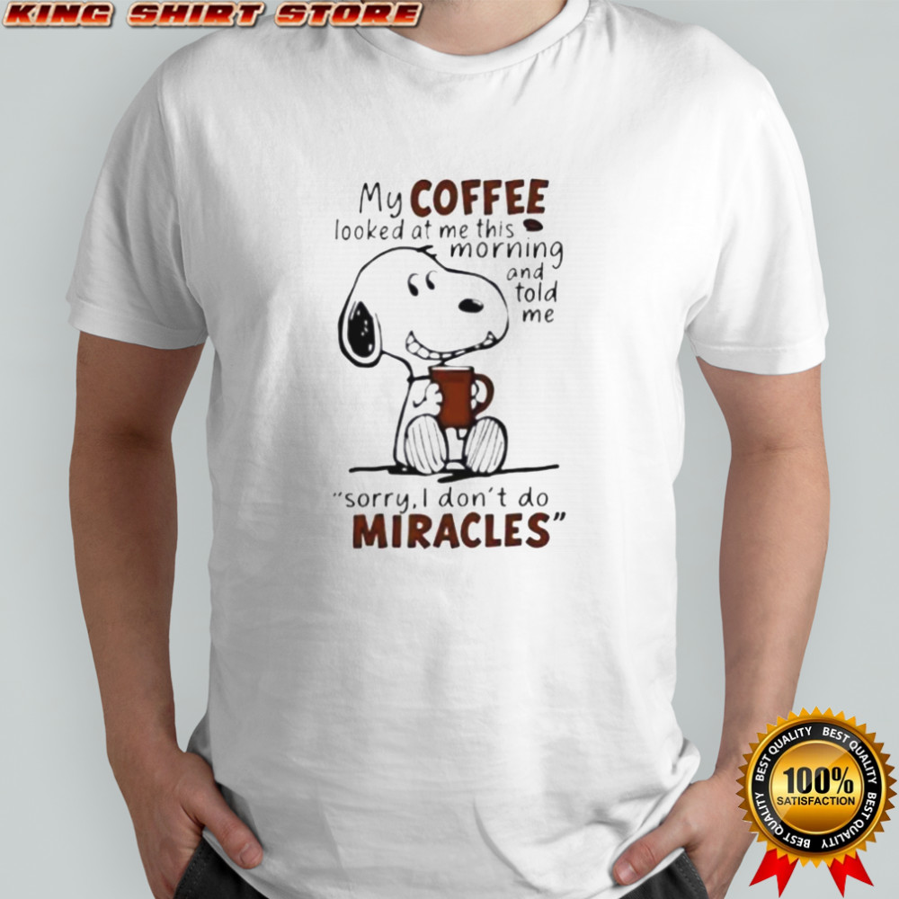 Snoopy My Coffee Looked At Me This Morning And Told Me Sorry I Don’T Do Miracles T-Shirt