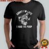 Sorry I’m Late I Had To Poop shirt