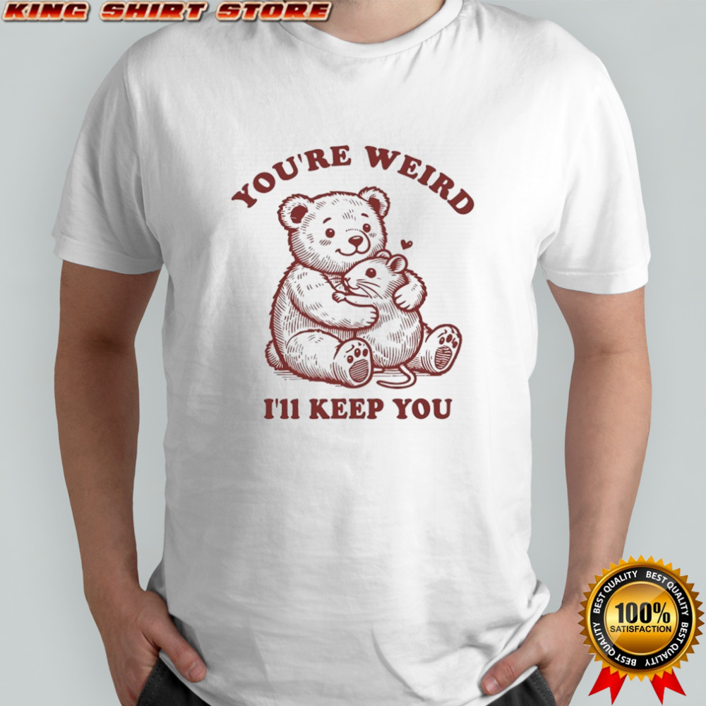 Teddy Bear hug Rat you’re weird I’ll keep you shirt