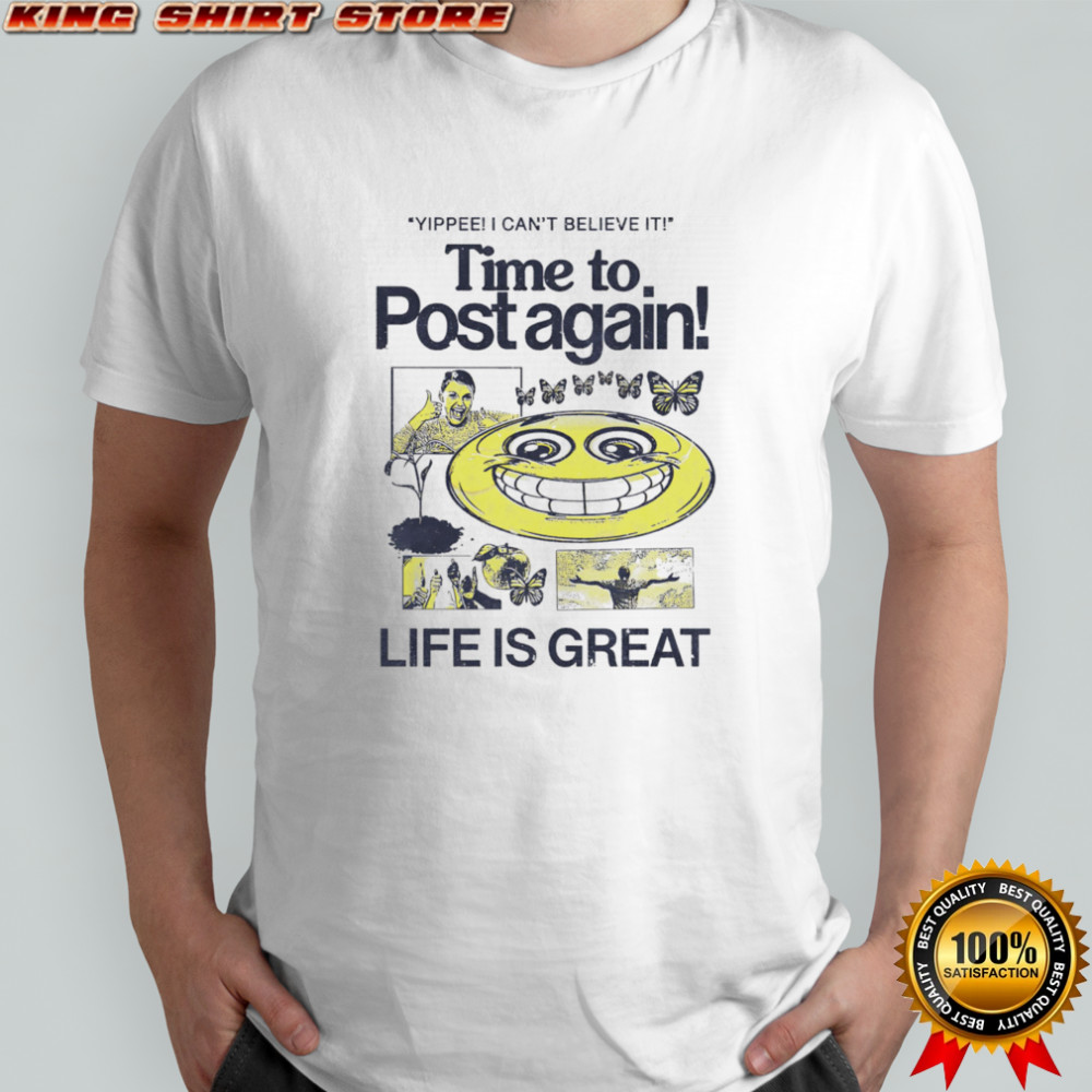 Time to post again life is great shirt