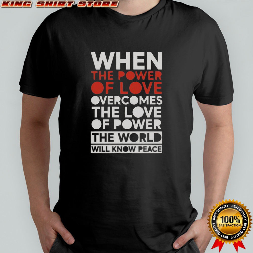 When The Power Of Love Overcomes The Love Of Power The World Will Know Peace T-Shirt