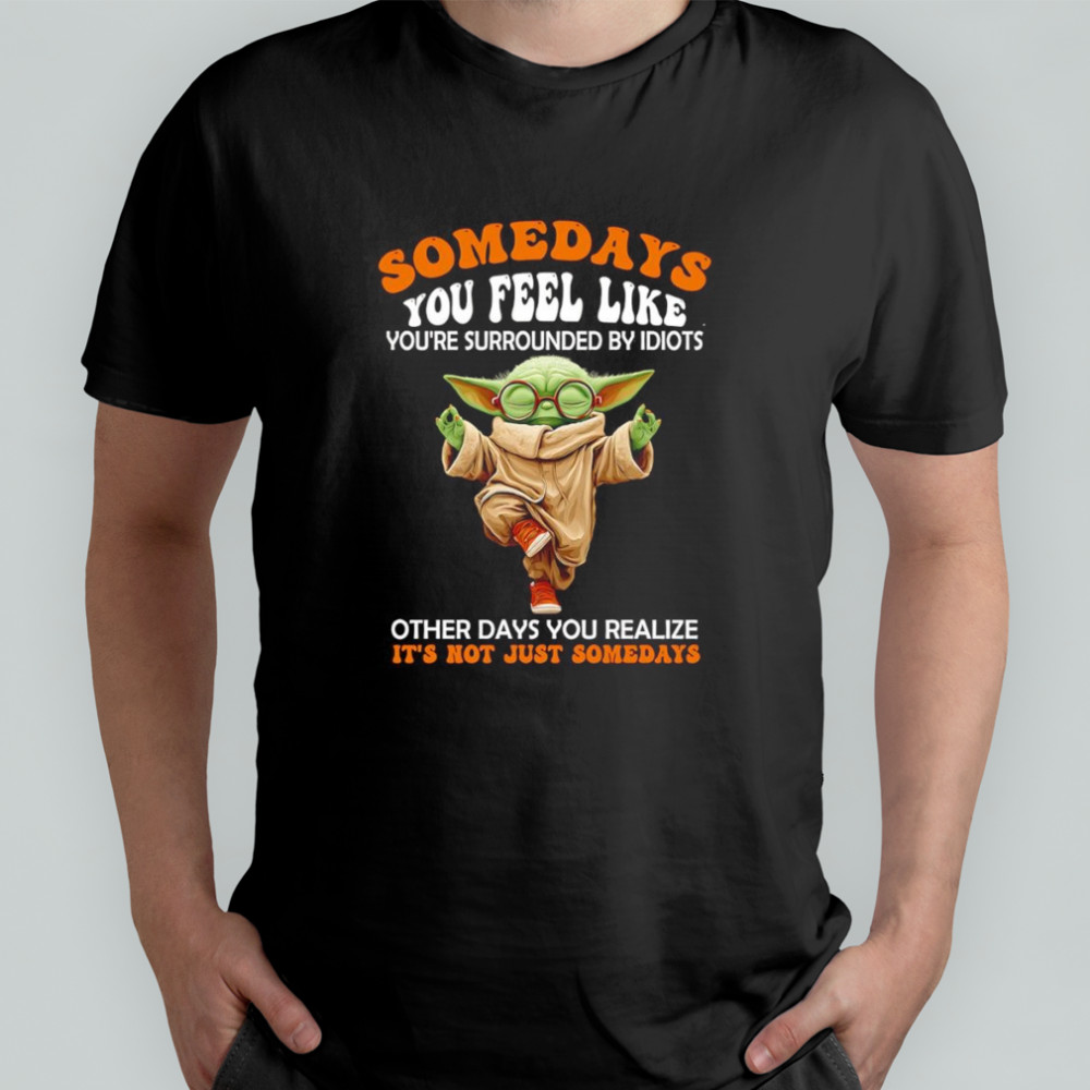 Yoda somedays you feel like you’re surrounded by idiots other days you realize it’s not just somedays shirt