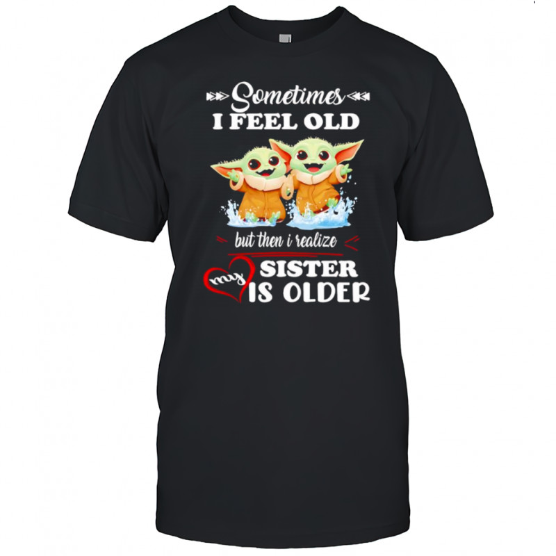 Yoda sometimes I feel old but then I realized my sister is older shirt