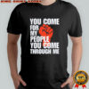 You Come For My People You Come Through Me shirt