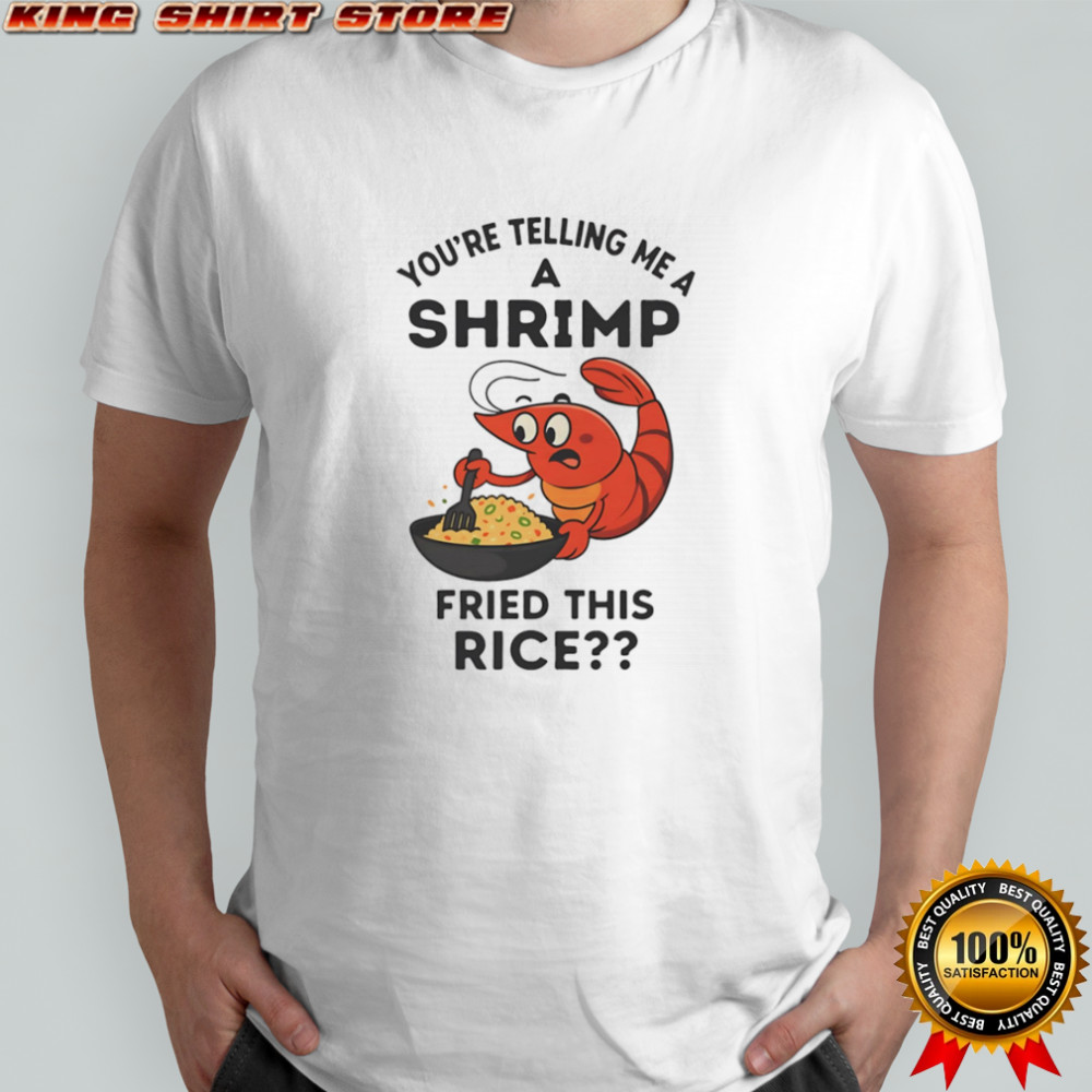 You’re telling me a shrimp fried this rice shirt
