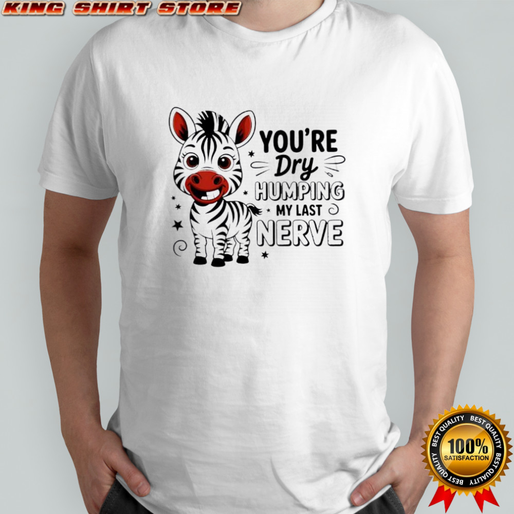 Zebra you’re dry humping my last nerve cute shirt