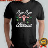 Bye bye Uterus shirt