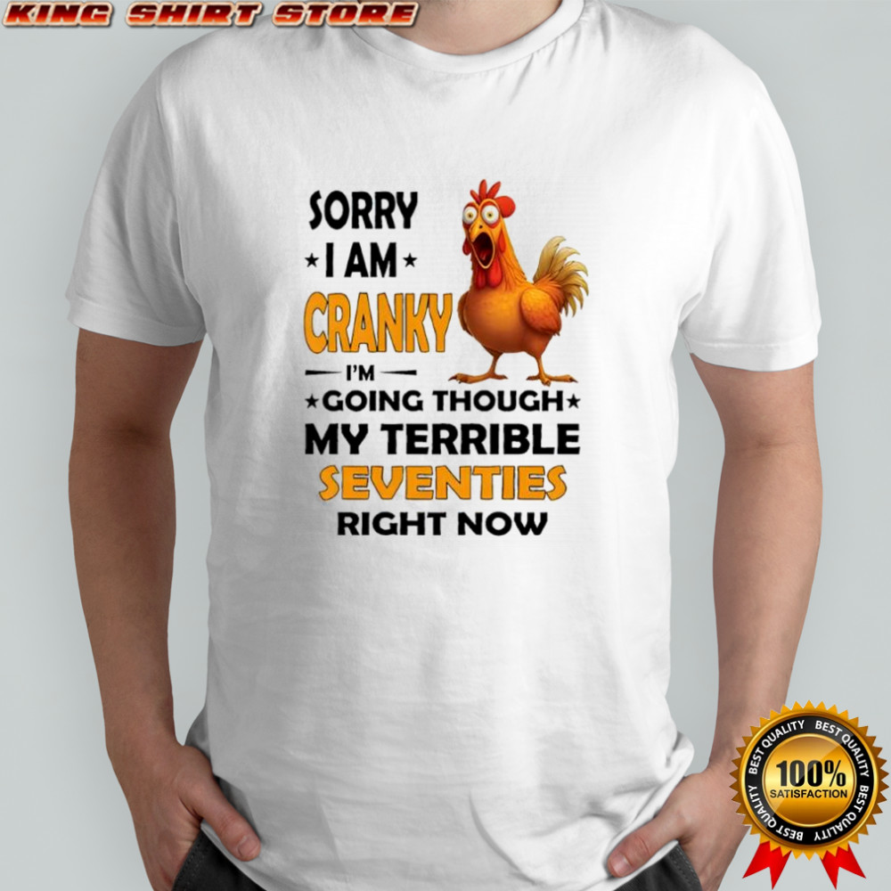 Chicken sorry i am cranky i’m going through my terrible seventies right now shirt