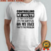 Controlling my mouth is the easy part it’s the subtitles on my face that’s the problem shirt