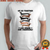 Dachshunds we go together like drunk and disorderly shirt