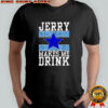 Dallas Cowboys Jerry makes me drink shirt