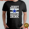 Dallas Cowboys Jerry Makes Me Drink T-Shirt