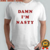 Damn I’m nasty shirt