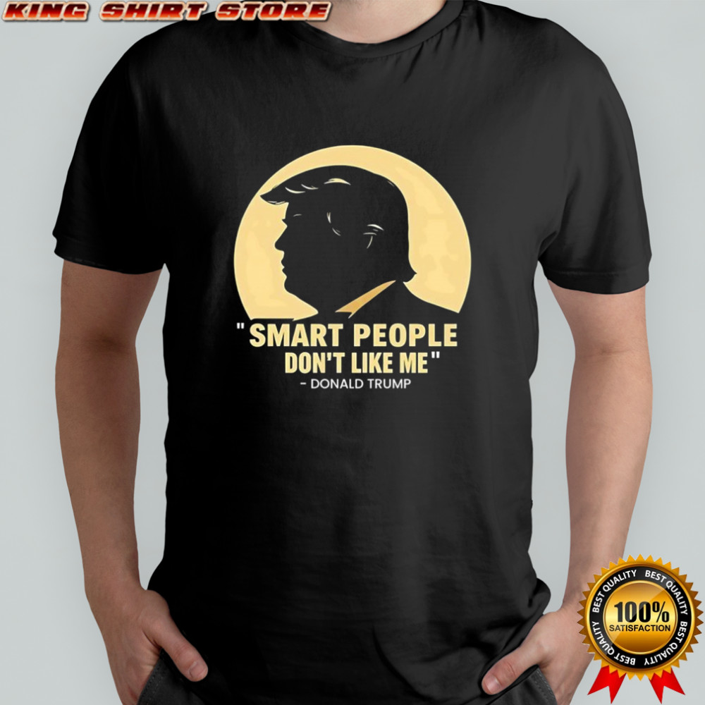 Donald Trump smart people don’t like me shirt