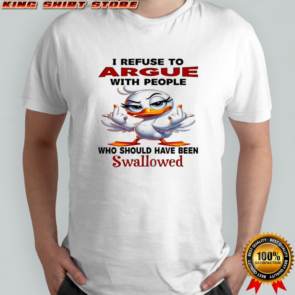 Duck i refuse to argue with people who should have been swallowed shirt