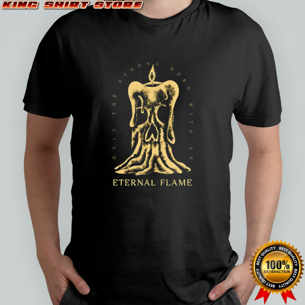 Eternal Flame only the strong burn with an shirt