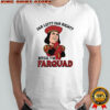 Far left far right bitch I’m farquad shirt