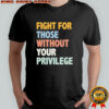 Fight For Those Without Your Privilege Shirt
