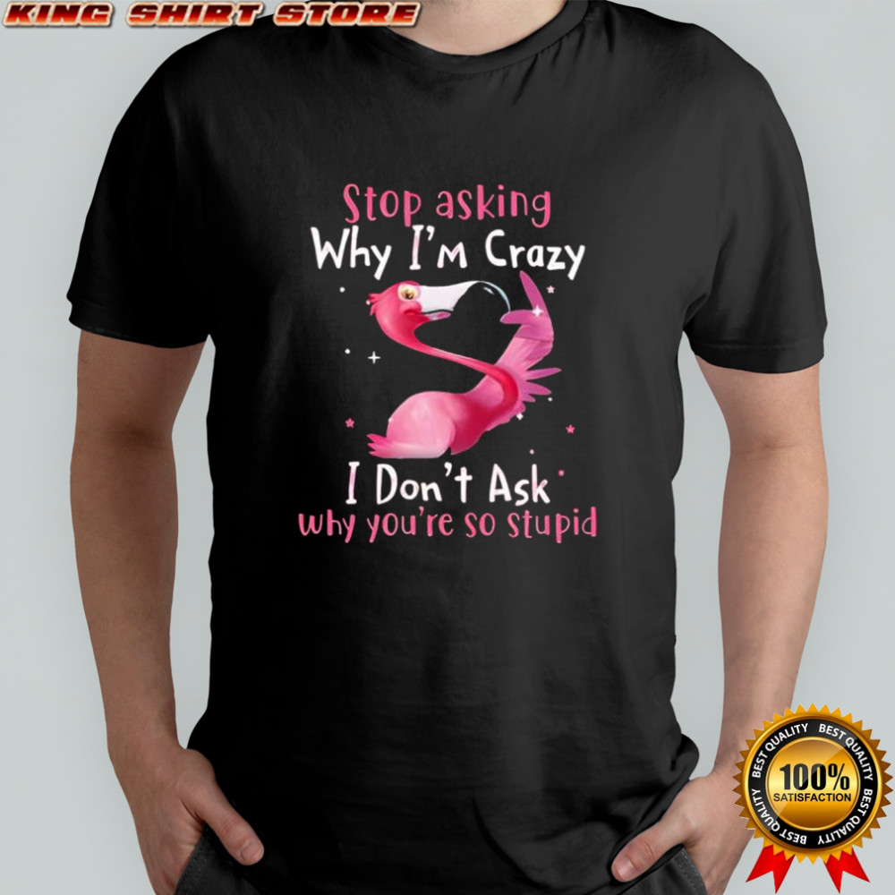 Flamingo stop asking why i’m crazy i don’t ask why you’re so stupid shirt