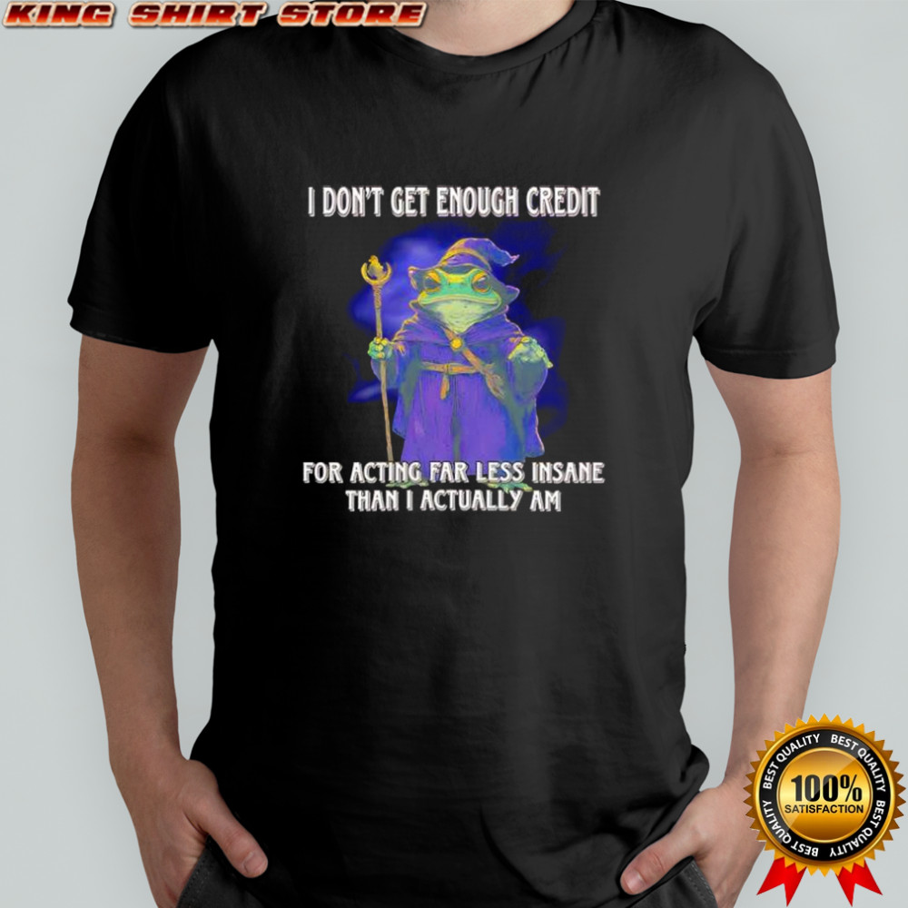 Frog I don’t get enough credit for acting far less insane than I actually am shirt