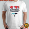 Funny My VPN Isn’t Working I’m Heading Home T-Shirt