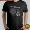 Girl once I get an attitude it takes 3–5 business days to fix my face shirt