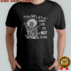 Girl people say I act like I don’t care I am not acting shirt