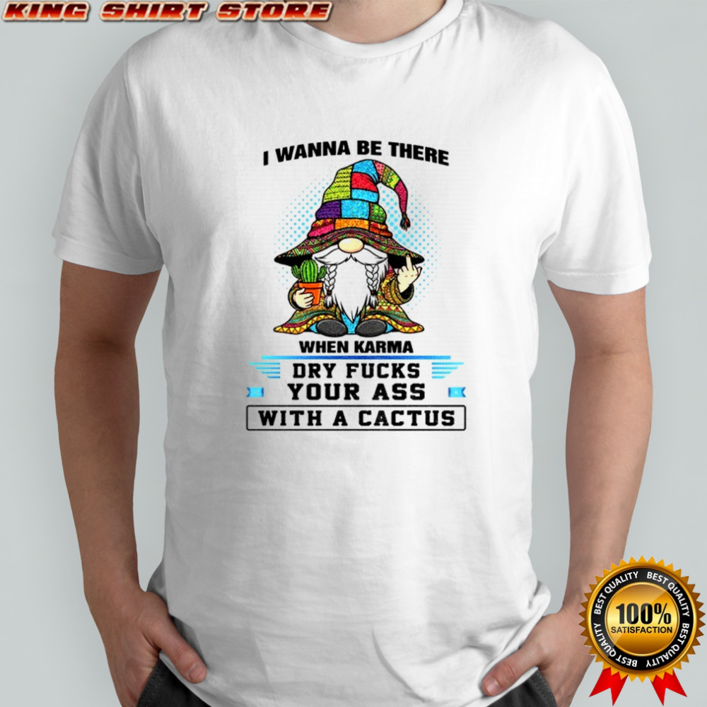 Gnome I wanna be there when karma dry fucks your ass with a cactus shirt