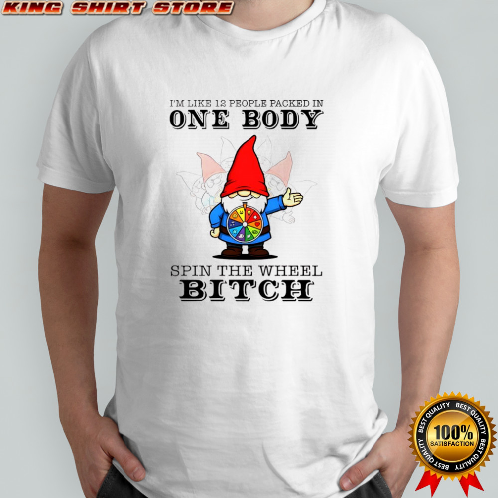 Gnome I’m like 12 people packed in one body spin the wheel bitch shirt