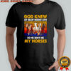 God knew my heart needed love so he sent me my horses vintage shirt