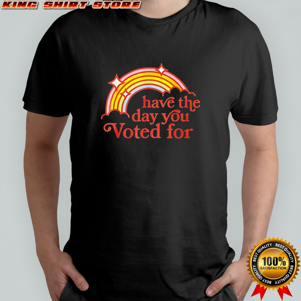 Have the day you Voted for rainbow shirt