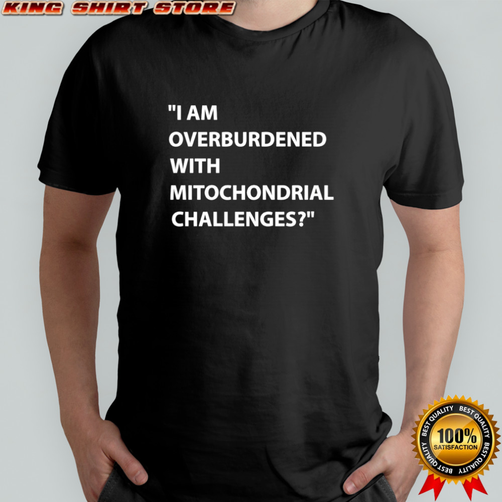 I am overburdened with mitochondrial challenges shirt