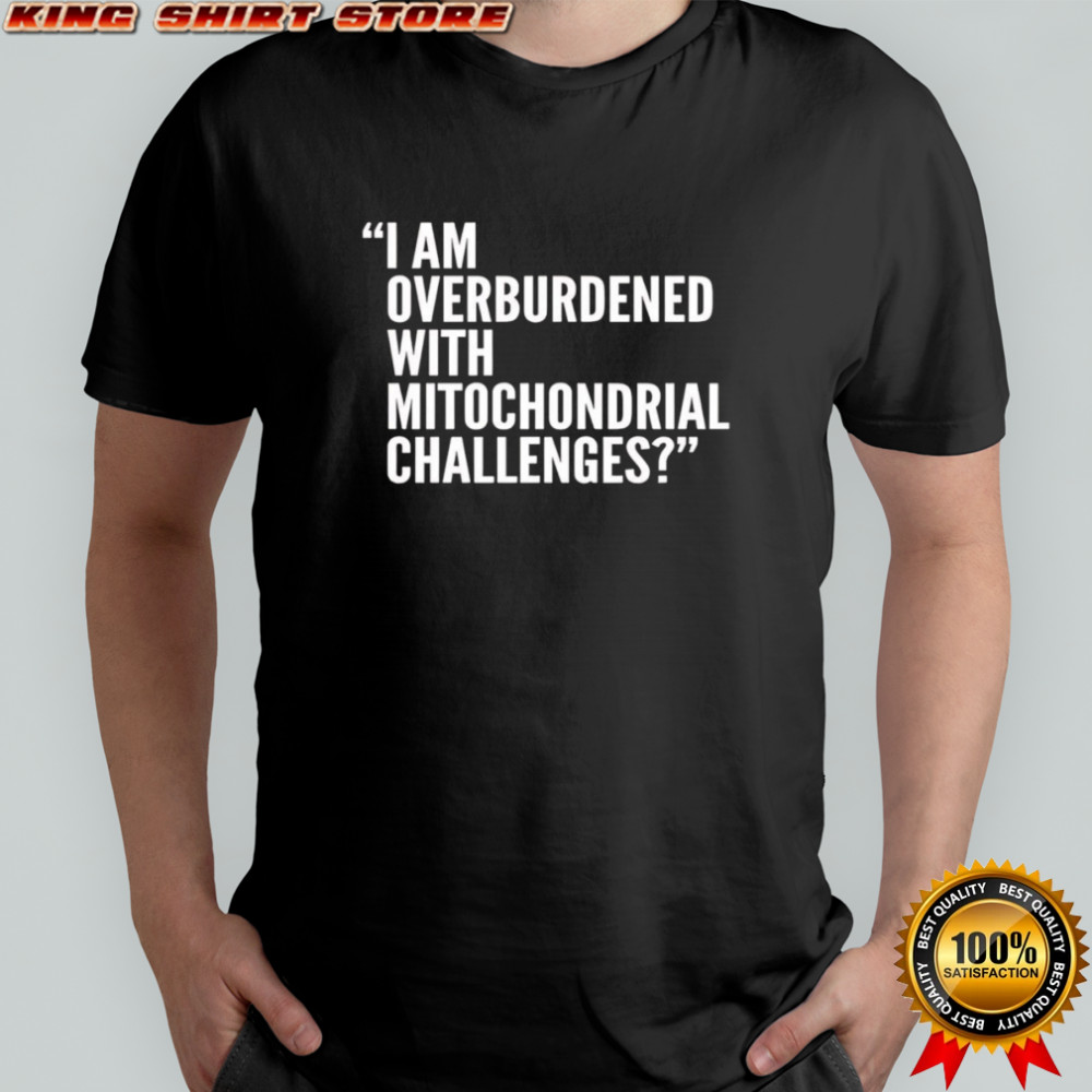 I Am Overburdened With Mitochondrial Challenges shirt