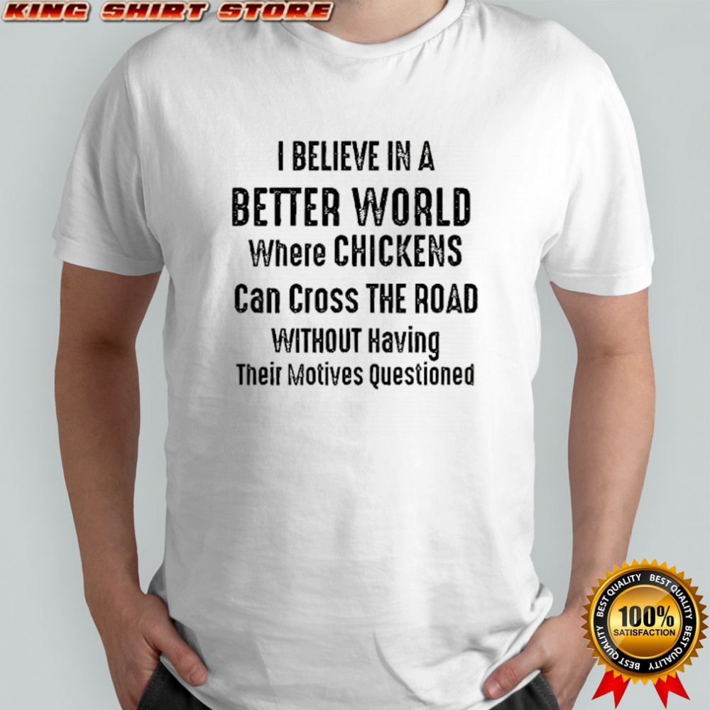 I believe in a better world where chickens can cross the road t-shirt