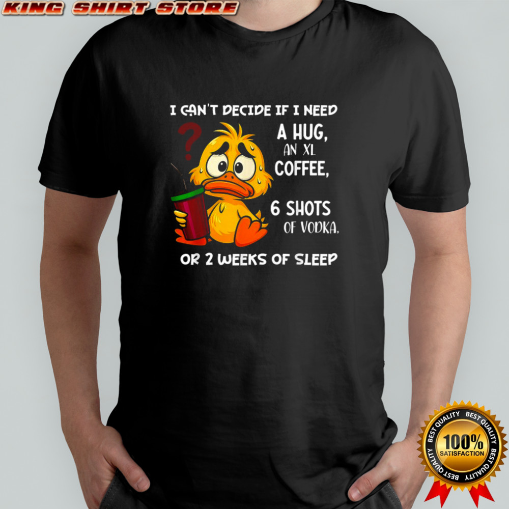 I Can’t Decide If I Need A Hug An Xl Coffee 6 Shots Of Vodka Or 2 Weeks Of Sleep Duck T-shirt