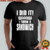 I did it I threw a sandwich shirt