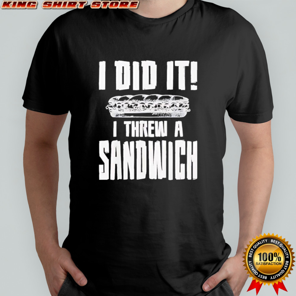 I did it I threw a sandwich shirt
