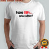 I Gave 110% Now What T-Shirt