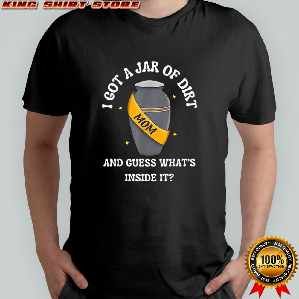I Got A Jar Of Dirt And Guess What’s Inside It Mom T-shirt
