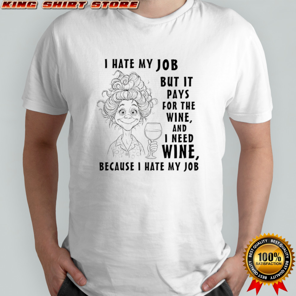 I hate my job but it pays for the wine and I need wine because I hate my job shirt