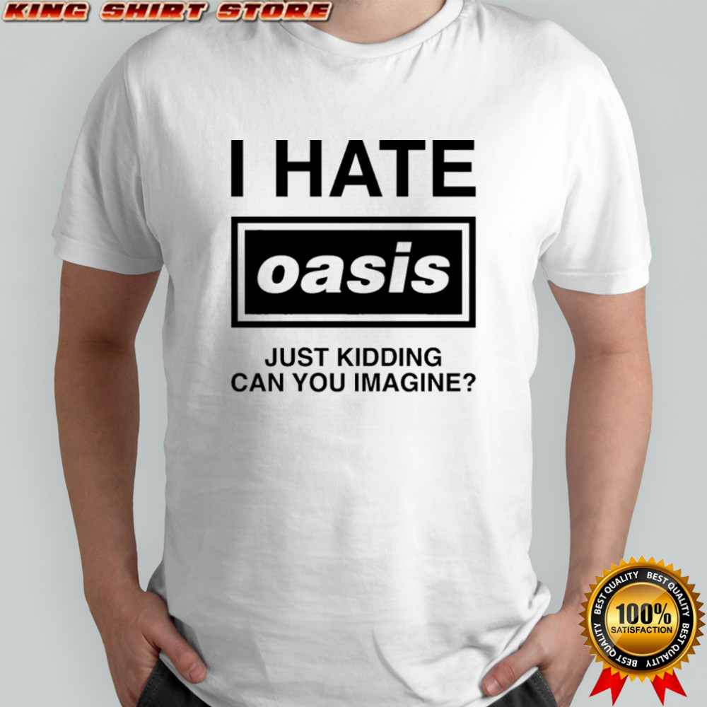 I Hate Oasis Just Kidding Can You Imagine T-shirt