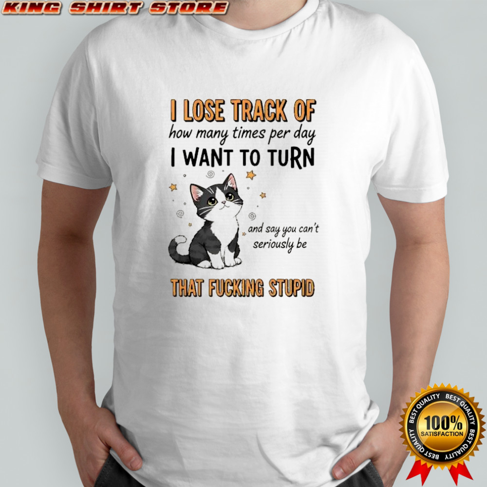 I lose track of how many times per day I want to turn and say you can’t seriously be shirt I lose track of how many times per day I want to turn and say you can’t seriously be shirt