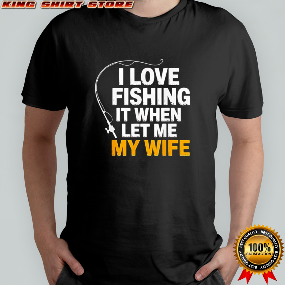 I love fishing it when let me my wife shirt